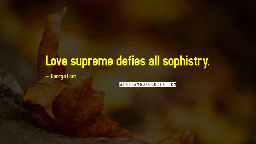 George Eliot Quotes: Love supreme defies all sophistry.