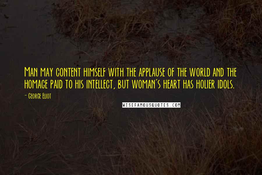 George Eliot Quotes: Man may content himself with the applause of the world and the homage paid to his intellect, but woman's heart has holier idols.