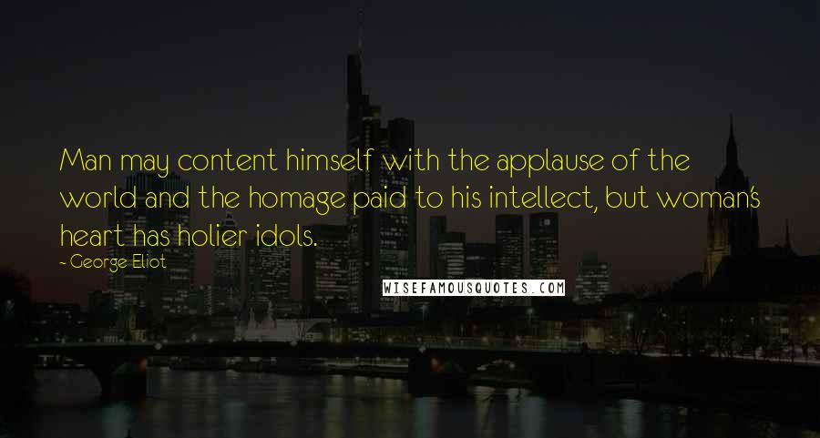 George Eliot Quotes: Man may content himself with the applause of the world and the homage paid to his intellect, but woman's heart has holier idols.