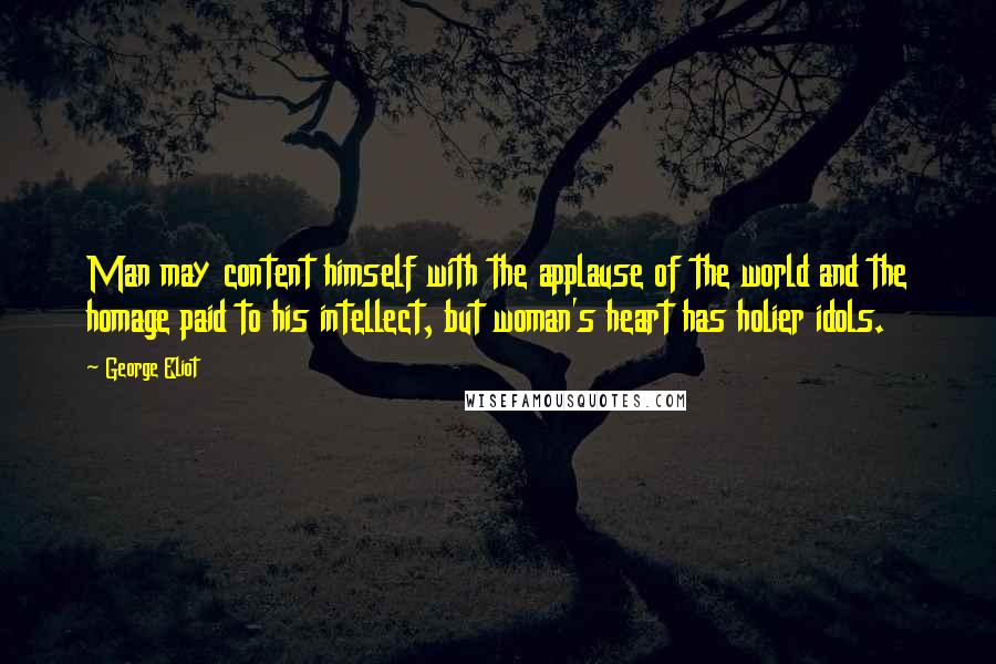 George Eliot Quotes: Man may content himself with the applause of the world and the homage paid to his intellect, but woman's heart has holier idols.