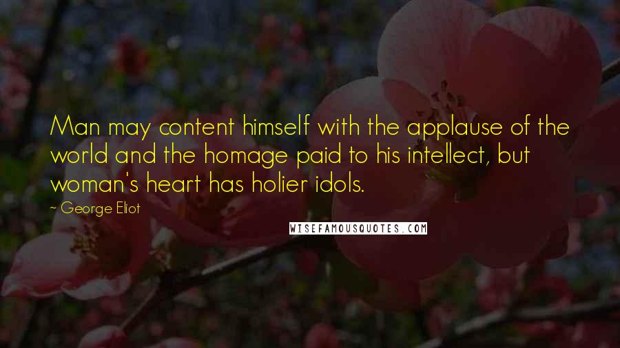 George Eliot Quotes: Man may content himself with the applause of the world and the homage paid to his intellect, but woman's heart has holier idols.