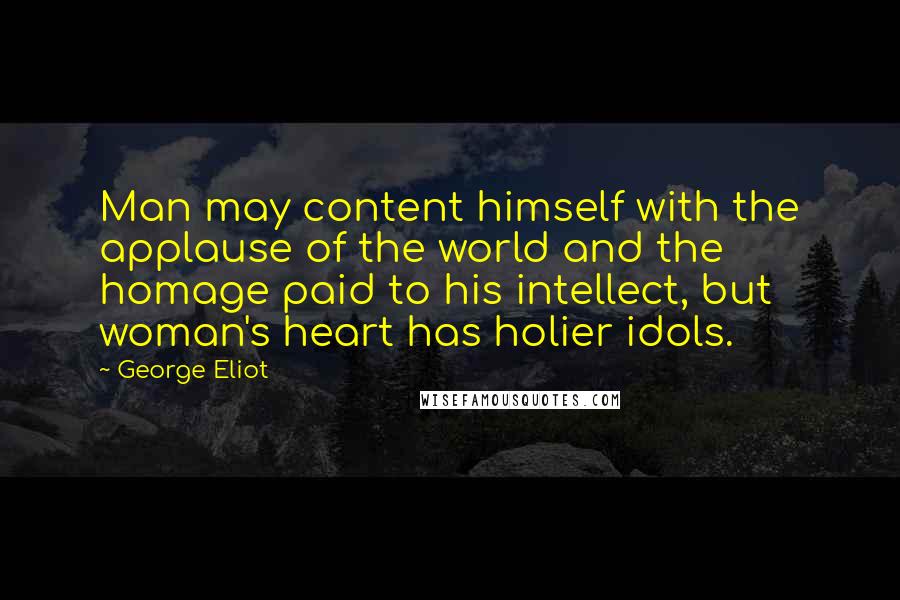 George Eliot Quotes: Man may content himself with the applause of the world and the homage paid to his intellect, but woman's heart has holier idols.