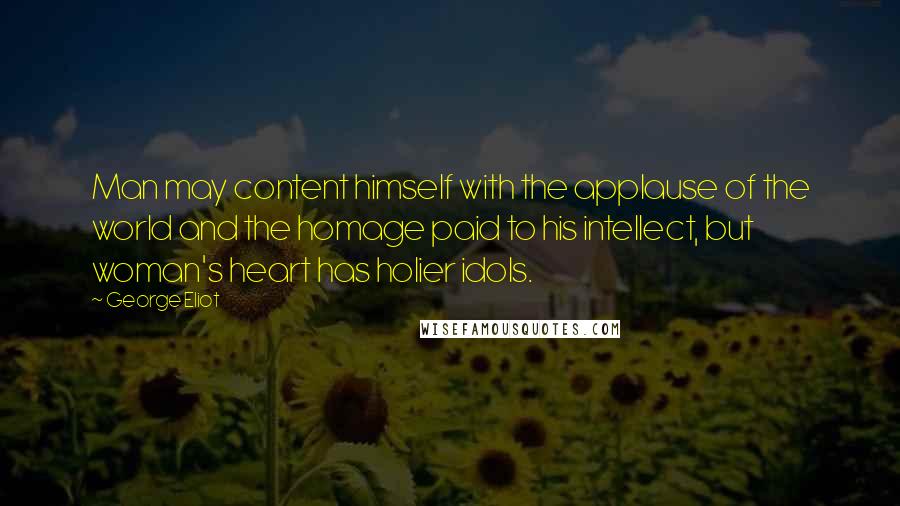 George Eliot Quotes: Man may content himself with the applause of the world and the homage paid to his intellect, but woman's heart has holier idols.