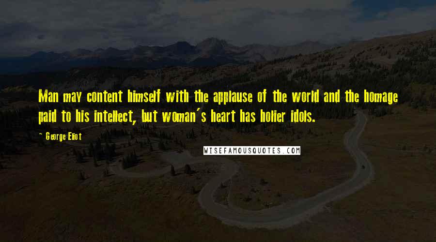 George Eliot Quotes: Man may content himself with the applause of the world and the homage paid to his intellect, but woman's heart has holier idols.