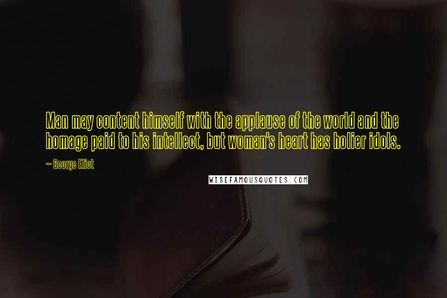 George Eliot Quotes: Man may content himself with the applause of the world and the homage paid to his intellect, but woman's heart has holier idols.