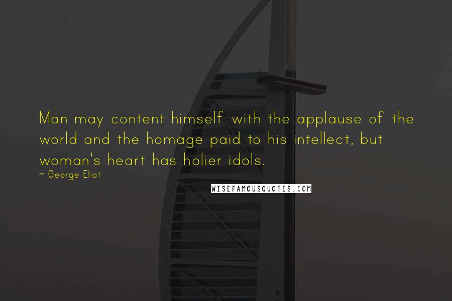 George Eliot Quotes: Man may content himself with the applause of the world and the homage paid to his intellect, but woman's heart has holier idols.