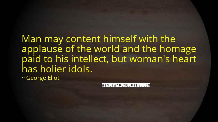 George Eliot Quotes: Man may content himself with the applause of the world and the homage paid to his intellect, but woman's heart has holier idols.