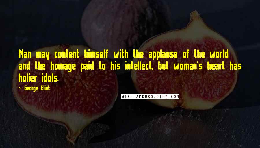 George Eliot Quotes: Man may content himself with the applause of the world and the homage paid to his intellect, but woman's heart has holier idols.