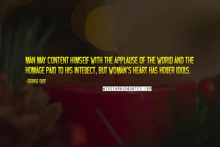 George Eliot Quotes: Man may content himself with the applause of the world and the homage paid to his intellect, but woman's heart has holier idols.