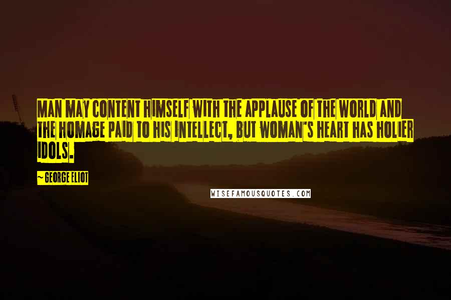 George Eliot Quotes: Man may content himself with the applause of the world and the homage paid to his intellect, but woman's heart has holier idols.