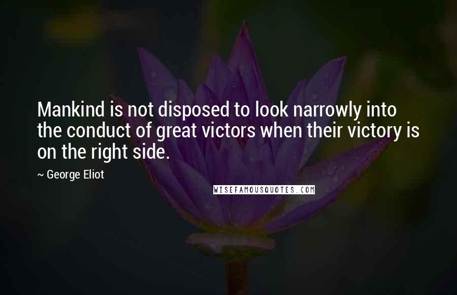 George Eliot Quotes: Mankind is not disposed to look narrowly into the conduct of great victors when their victory is on the right side.