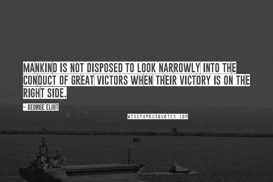 George Eliot Quotes: Mankind is not disposed to look narrowly into the conduct of great victors when their victory is on the right side.