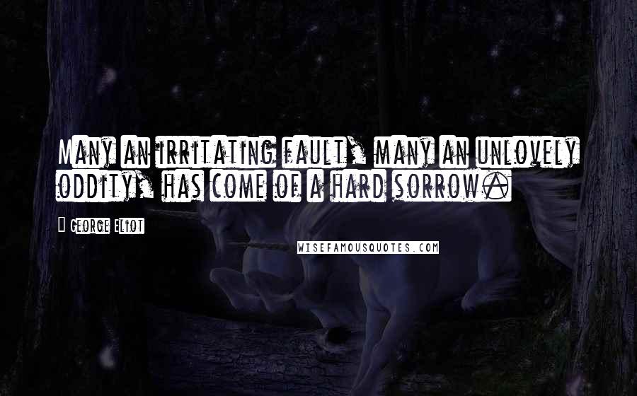 George Eliot Quotes: Many an irritating fault, many an unlovely oddity, has come of a hard sorrow.