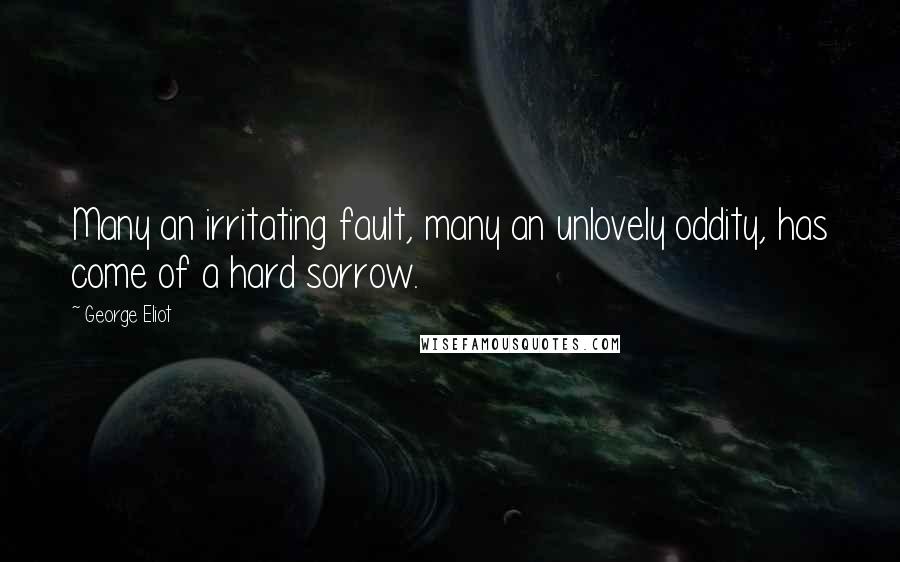 George Eliot Quotes: Many an irritating fault, many an unlovely oddity, has come of a hard sorrow.