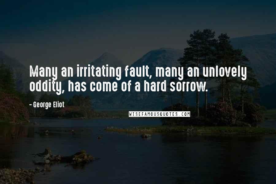 George Eliot Quotes: Many an irritating fault, many an unlovely oddity, has come of a hard sorrow.