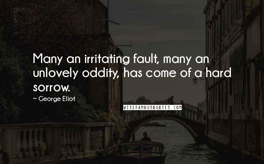 George Eliot Quotes: Many an irritating fault, many an unlovely oddity, has come of a hard sorrow.