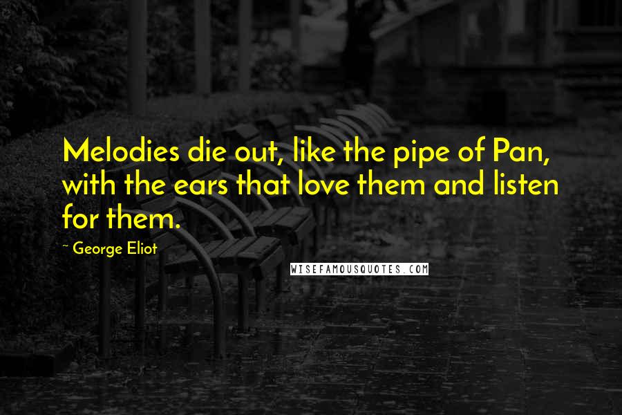 George Eliot Quotes: Melodies die out, like the pipe of Pan, with the ears that love them and listen for them.