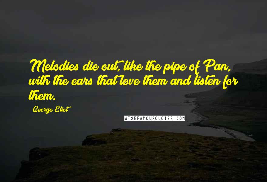 George Eliot Quotes: Melodies die out, like the pipe of Pan, with the ears that love them and listen for them.