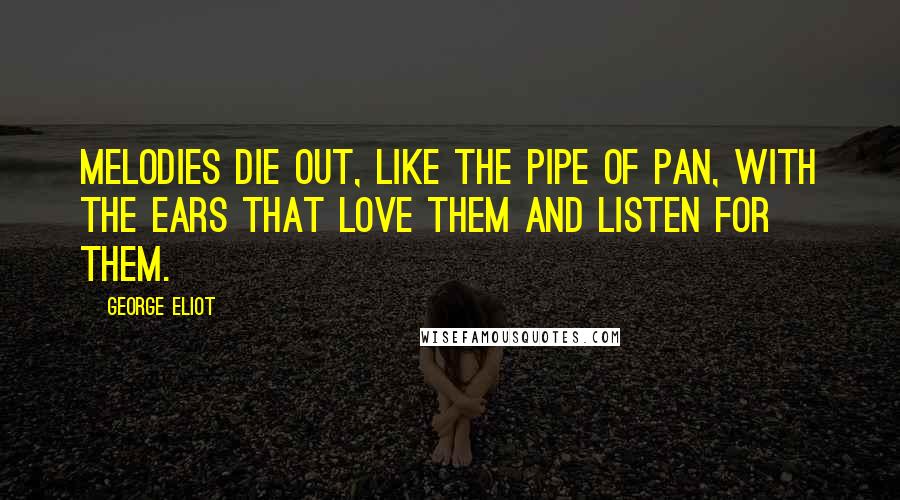 George Eliot Quotes: Melodies die out, like the pipe of Pan, with the ears that love them and listen for them.