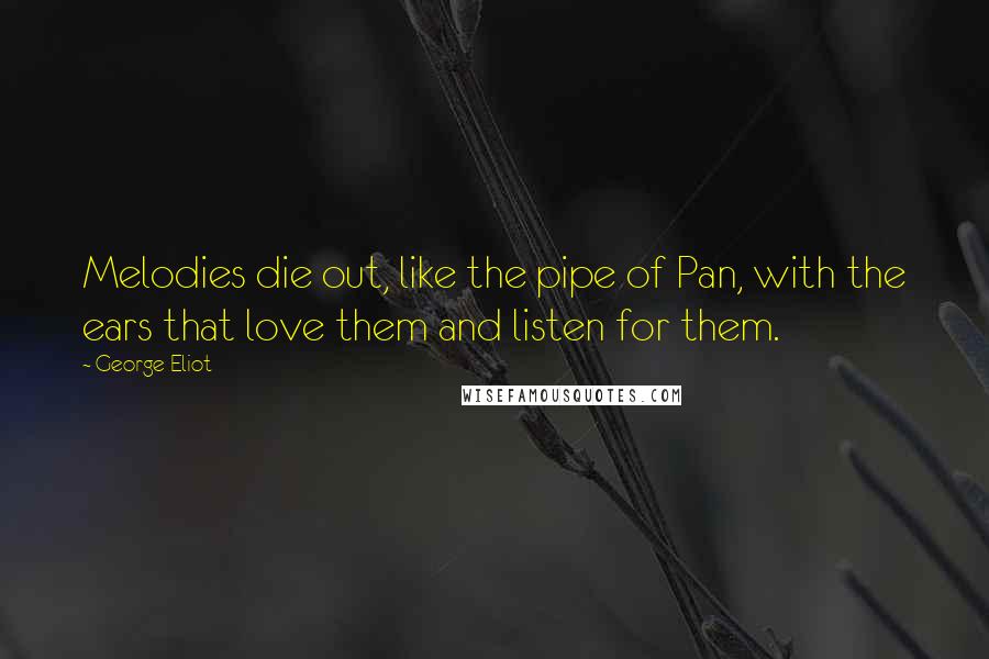 George Eliot Quotes: Melodies die out, like the pipe of Pan, with the ears that love them and listen for them.