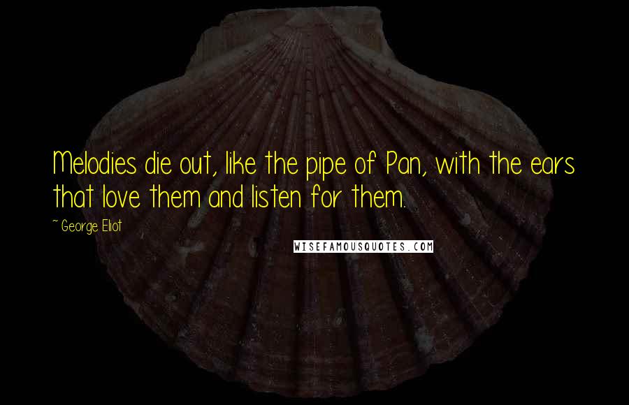 George Eliot Quotes: Melodies die out, like the pipe of Pan, with the ears that love them and listen for them.