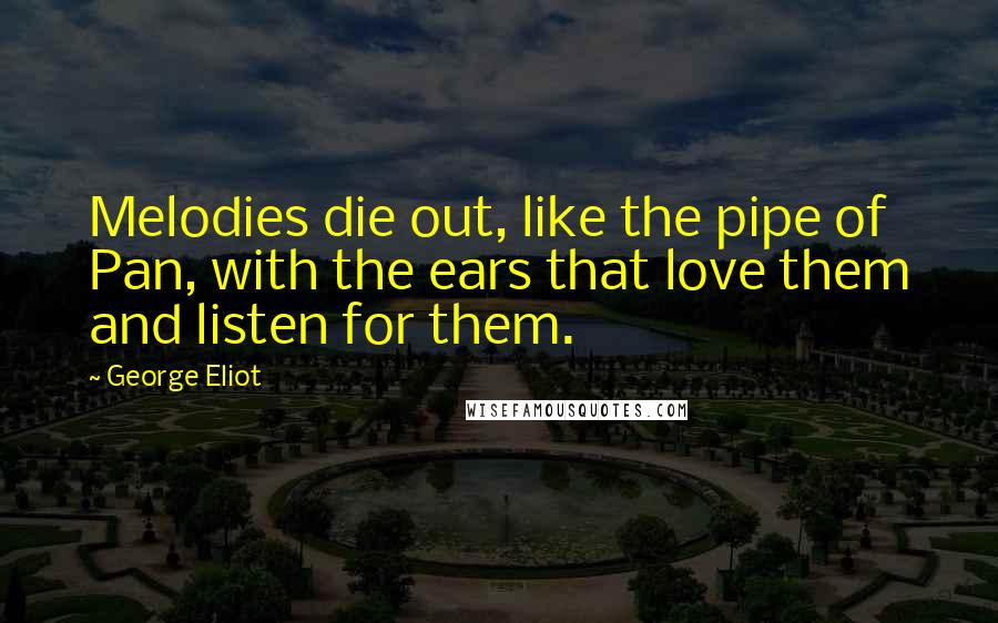 George Eliot Quotes: Melodies die out, like the pipe of Pan, with the ears that love them and listen for them.