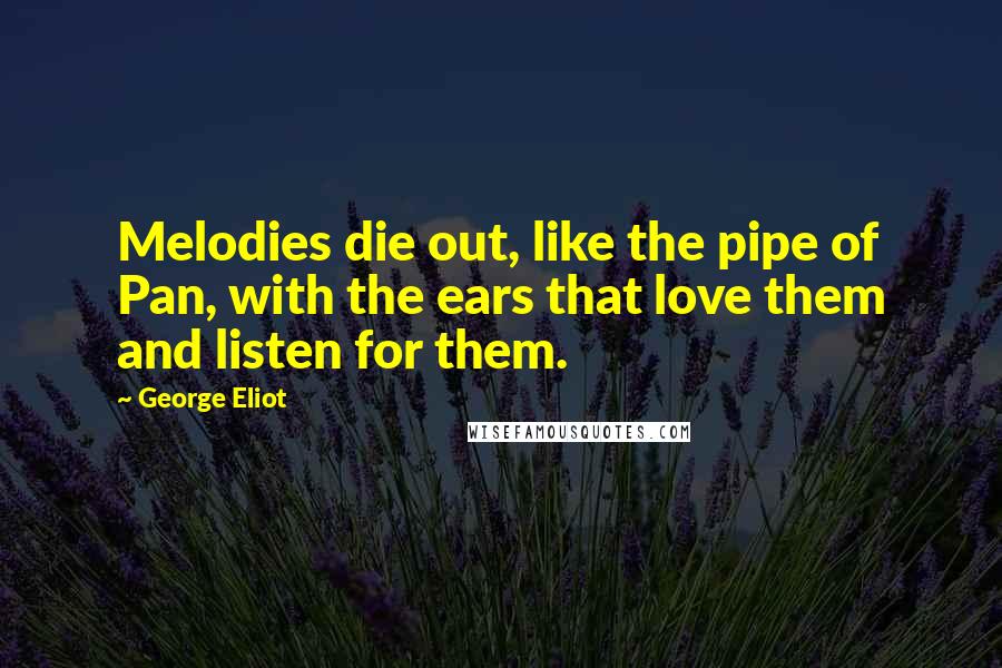 George Eliot Quotes: Melodies die out, like the pipe of Pan, with the ears that love them and listen for them.