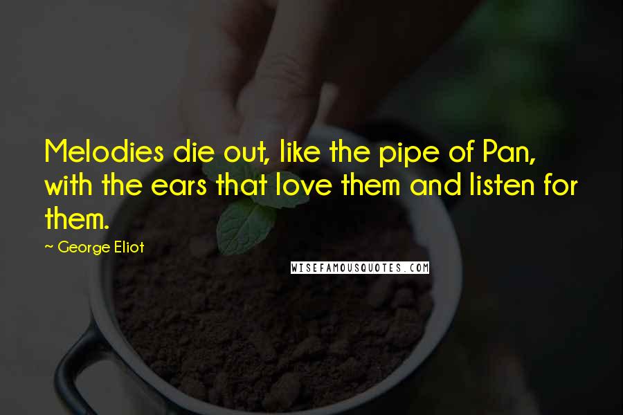 George Eliot Quotes: Melodies die out, like the pipe of Pan, with the ears that love them and listen for them.