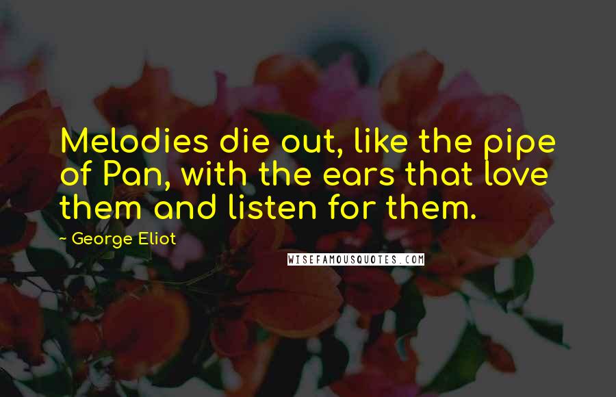 George Eliot Quotes: Melodies die out, like the pipe of Pan, with the ears that love them and listen for them.