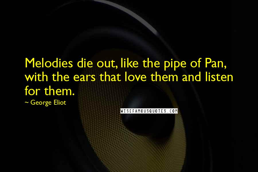 George Eliot Quotes: Melodies die out, like the pipe of Pan, with the ears that love them and listen for them.