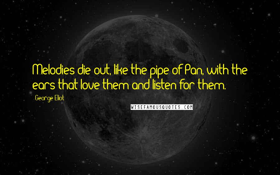 George Eliot Quotes: Melodies die out, like the pipe of Pan, with the ears that love them and listen for them.