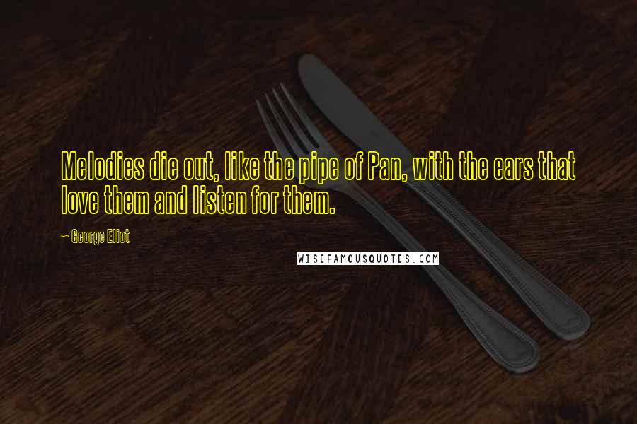 George Eliot Quotes: Melodies die out, like the pipe of Pan, with the ears that love them and listen for them.