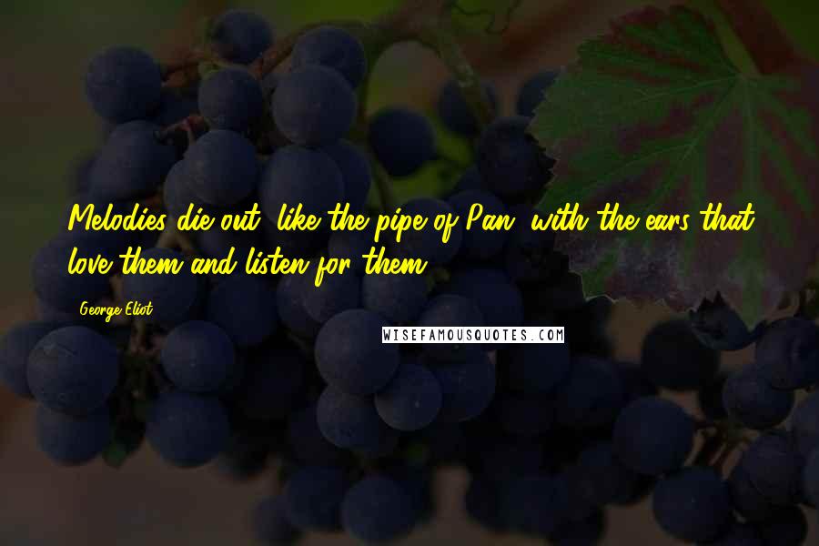 George Eliot Quotes: Melodies die out, like the pipe of Pan, with the ears that love them and listen for them.