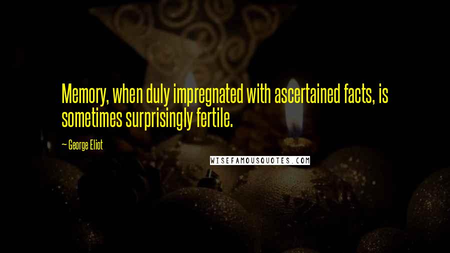 George Eliot Quotes: Memory, when duly impregnated with ascertained facts, is sometimes surprisingly fertile.