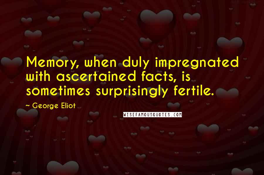 George Eliot Quotes: Memory, when duly impregnated with ascertained facts, is sometimes surprisingly fertile.