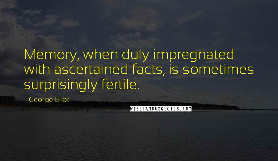 George Eliot Quotes: Memory, when duly impregnated with ascertained facts, is sometimes surprisingly fertile.