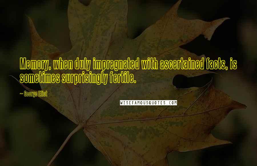 George Eliot Quotes: Memory, when duly impregnated with ascertained facts, is sometimes surprisingly fertile.