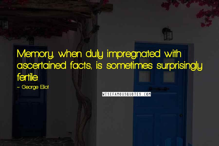 George Eliot Quotes: Memory, when duly impregnated with ascertained facts, is sometimes surprisingly fertile.