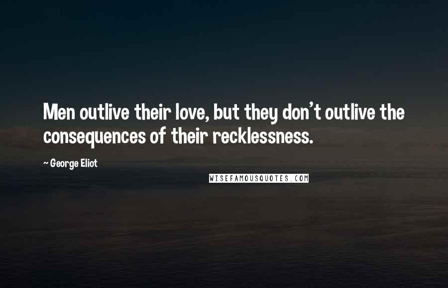 George Eliot Quotes: Men outlive their love, but they don't outlive the consequences of their recklessness.