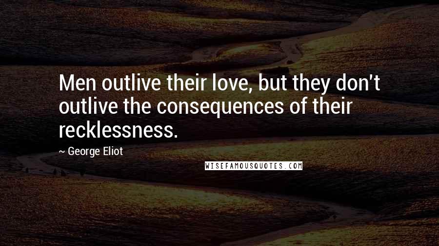 George Eliot Quotes: Men outlive their love, but they don't outlive the consequences of their recklessness.