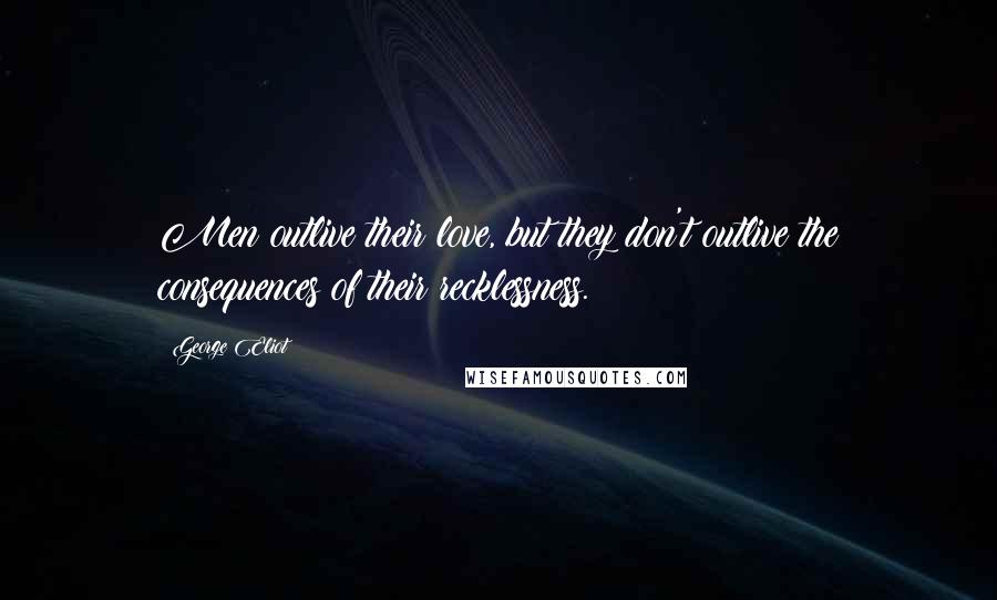 George Eliot Quotes: Men outlive their love, but they don't outlive the consequences of their recklessness.