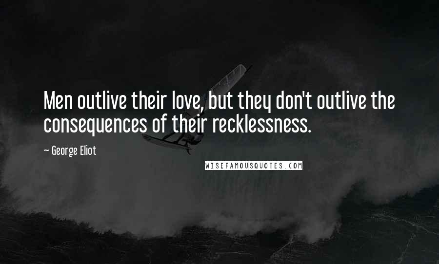 George Eliot Quotes: Men outlive their love, but they don't outlive the consequences of their recklessness.