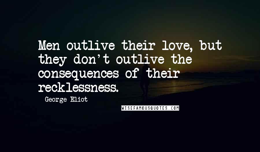 George Eliot Quotes: Men outlive their love, but they don't outlive the consequences of their recklessness.