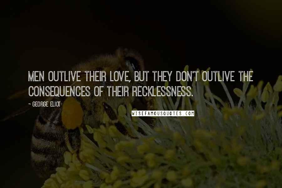 George Eliot Quotes: Men outlive their love, but they don't outlive the consequences of their recklessness.