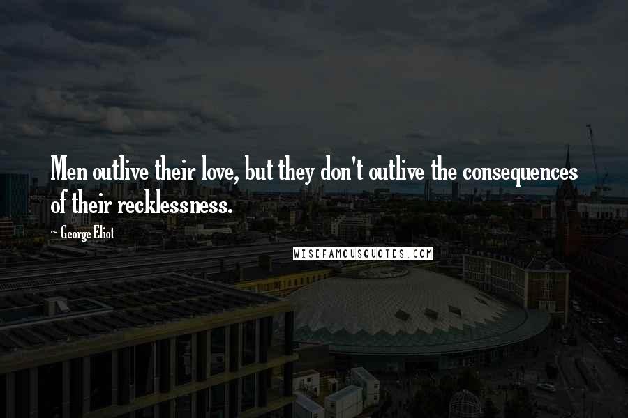 George Eliot Quotes: Men outlive their love, but they don't outlive the consequences of their recklessness.