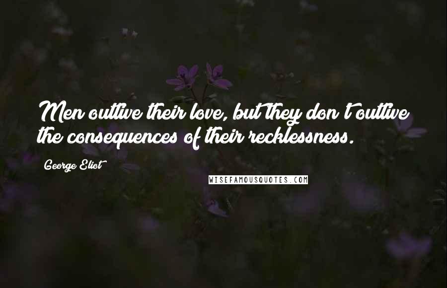 George Eliot Quotes: Men outlive their love, but they don't outlive the consequences of their recklessness.