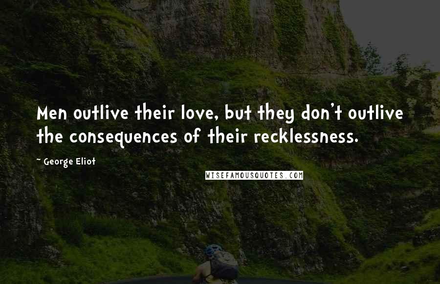 George Eliot Quotes: Men outlive their love, but they don't outlive the consequences of their recklessness.