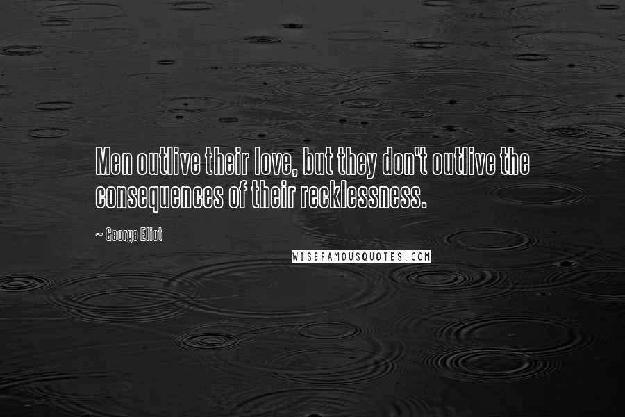 George Eliot Quotes: Men outlive their love, but they don't outlive the consequences of their recklessness.