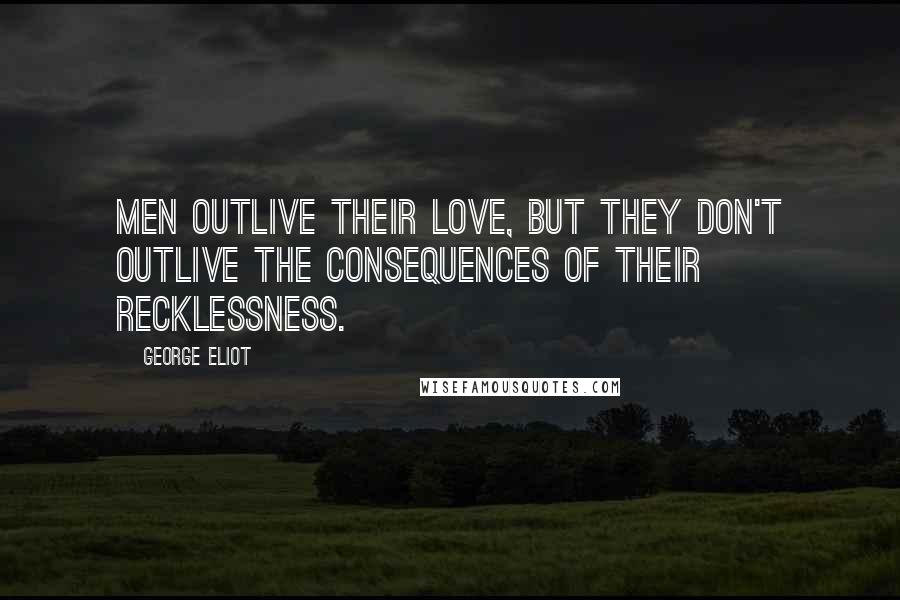 George Eliot Quotes: Men outlive their love, but they don't outlive the consequences of their recklessness.