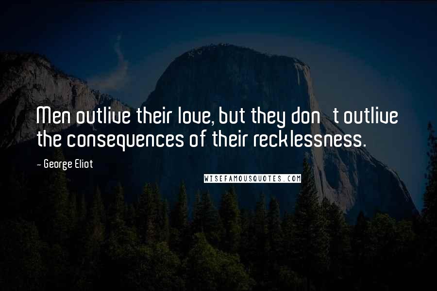 George Eliot Quotes: Men outlive their love, but they don't outlive the consequences of their recklessness.